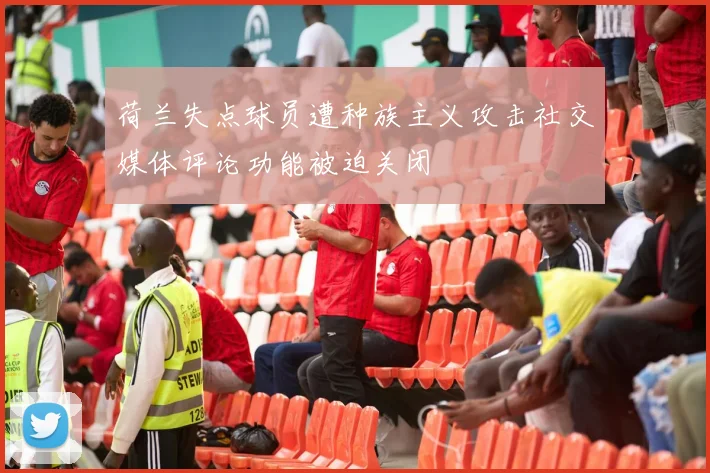 荷兰失点球员遭种族主义攻击社交媒体评论功能被迫关闭