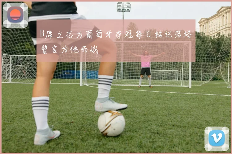 B席立志为葡萄牙夺冠每日铭记若塔誓言为他而战