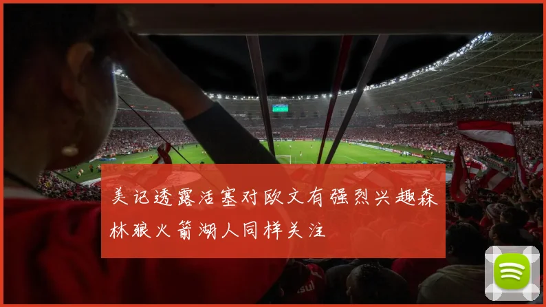 美记透露活塞对欧文有强烈兴趣森林狼火箭湖人同样关注