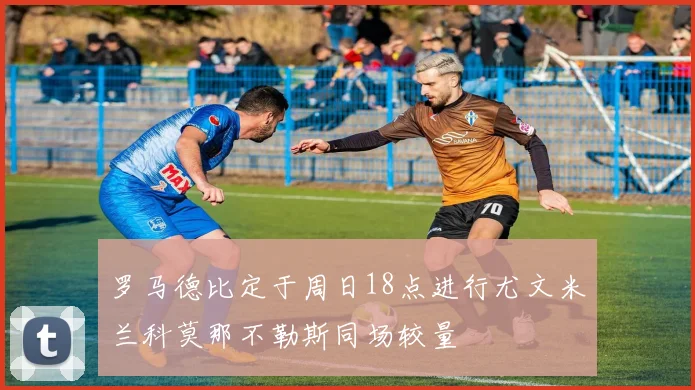 罗马德比定于周日18点进行尤文米兰科莫那不勒斯同场较量