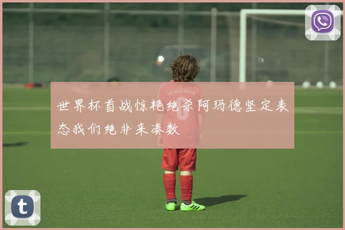 世界杯首战惊艳绝杀阿玛德坚定表态我们绝非来凑数