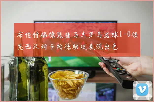 布伦特福德凭借马夫罗乌龙球1-0领先西汉姆卡约德助攻表现出色
