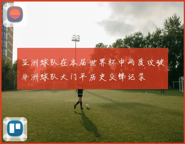 亚洲球队在本届世界杯中两度攻破非洲球队大门平历史交锋记录