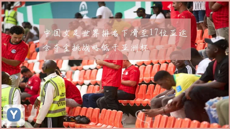 中国女足世界排名下滑至17位亚运会夺金挑战略低于亚洲杯