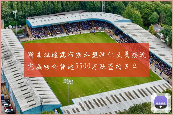 斯基拉透露布朗加盟拜仁交易接近完成转会费达5500万欧签约五年