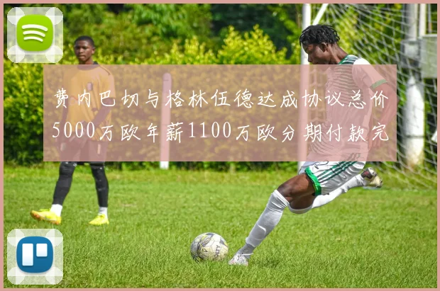 费内巴切与格林伍德达成协议总价5000万欧年薪1100万欧分期付款完成交易