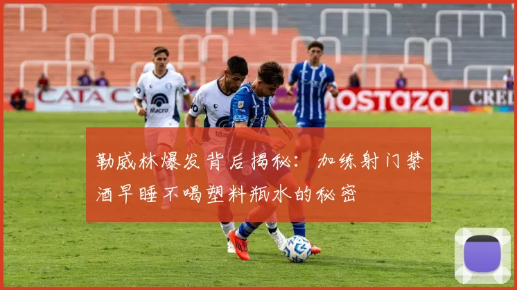 勒威林爆发背后揭秘：加练射门禁酒早睡不喝塑料瓶水的秘密