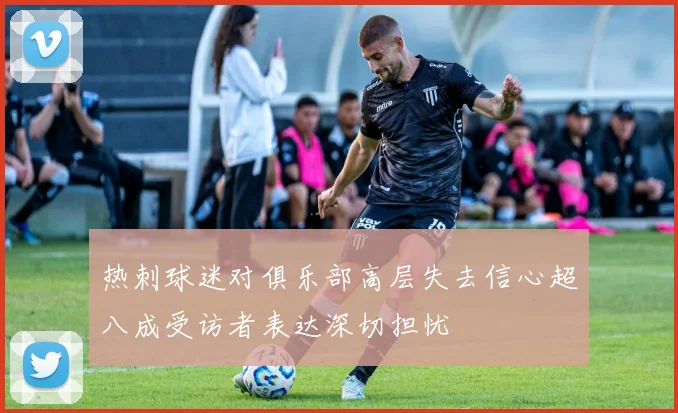 热刺球迷对俱乐部高层失去信心超八成受访者表达深切担忧
