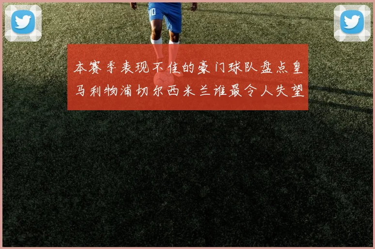 本赛季表现不佳的豪门球队盘点皇马利物浦切尔西米兰谁最令人失望