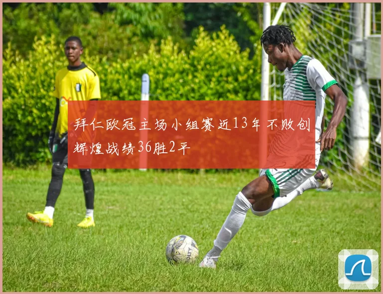 拜仁欧冠主场小组赛近13年不败创辉煌战绩36胜2平