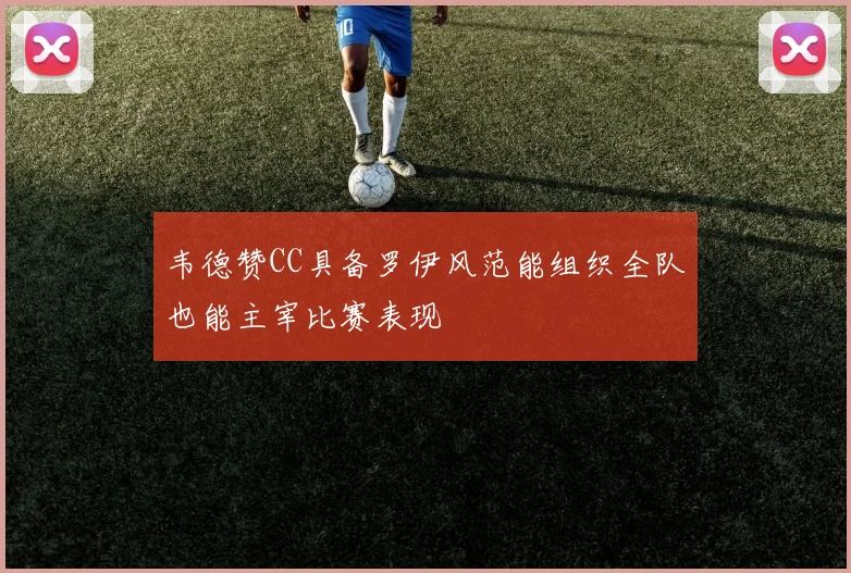 韦德赞CC具备罗伊风范能组织全队也能主宰比赛表现