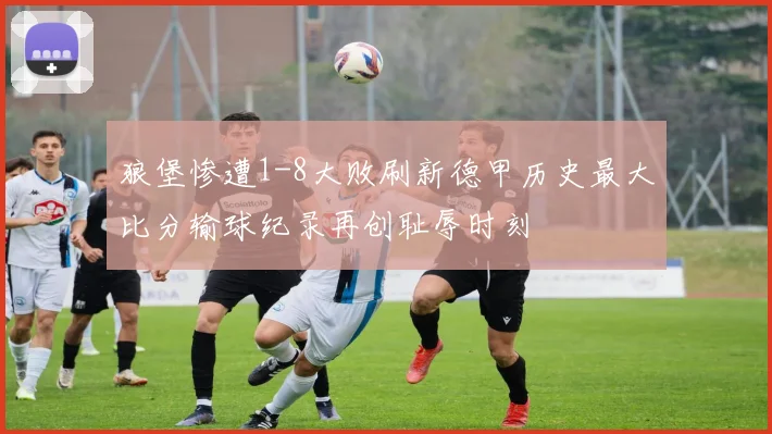 狼堡惨遭1-8大败刷新德甲历史最大比分输球纪录再创耻辱时刻