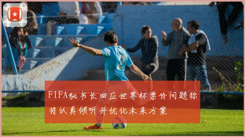 FIFA秘书长回应世界杯票价问题称将认真倾听并优化未来方案