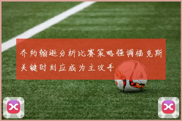 乔约翰逊分析比赛策略强调福克斯关键时刻应成为主攻手