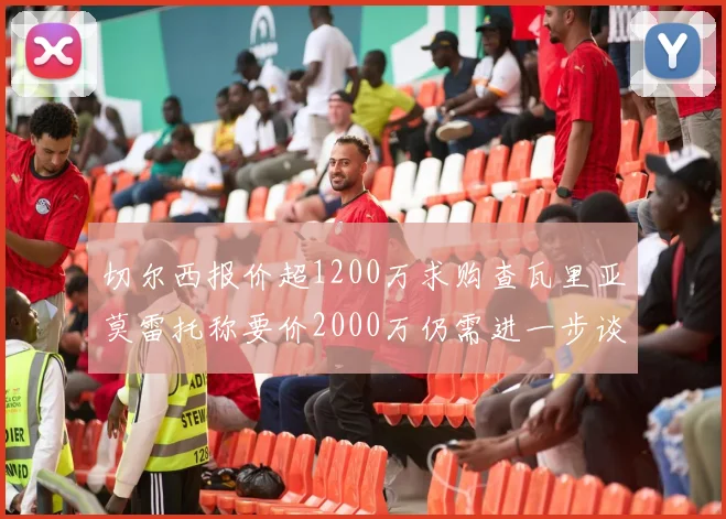 切尔西报价超1200万求购查瓦里亚莫雷托称要价2000万仍需进一步谈判