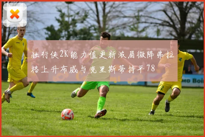 独行侠2K能力值更新浓眉微降弗拉格上升布威与克里斯蒂持平78