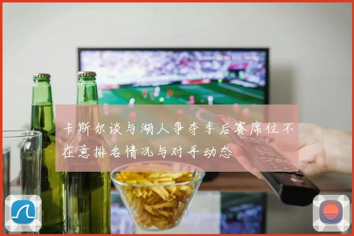 卡斯尔谈与湖人争夺季后赛席位不在意排名情况与对手动态