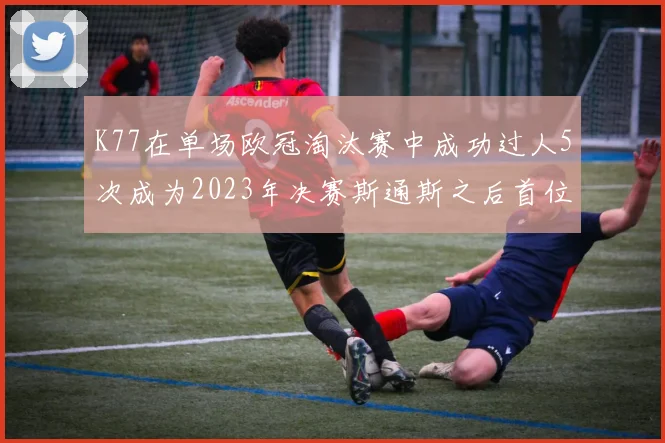 K77在单场欧冠淘汰赛中成功过人5次成为2023年决赛斯通斯之后首位球员