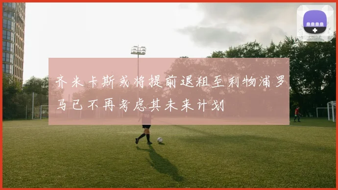 齐米卡斯或将提前退租至利物浦罗马已不再考虑其未来计划