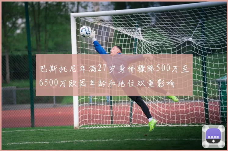 巴斯托尼年满27岁身价骤降500万至6500万欧因年龄和地位双重影响