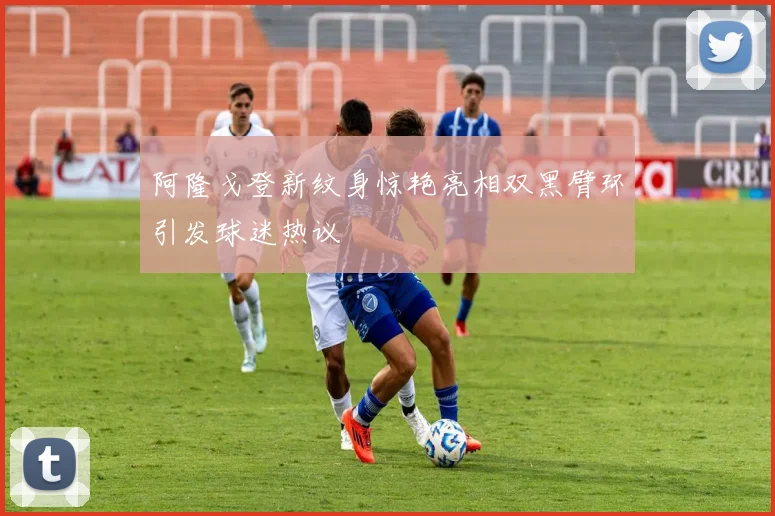 阿隆戈登新纹身惊艳亮相双黑臂环引发球迷热议