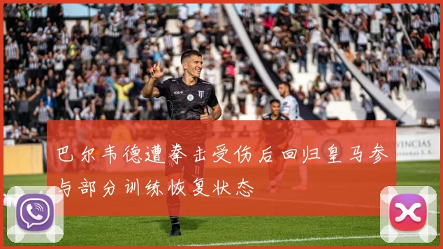 巴尔韦德遭拳击受伤后回归皇马参与部分训练恢复状态