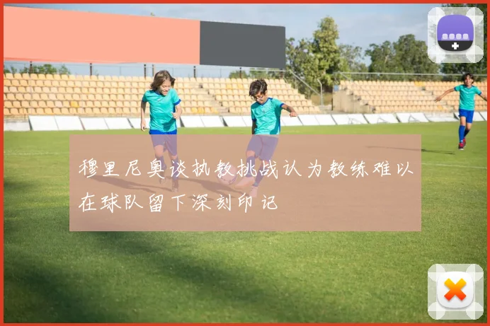 穆里尼奥谈执教挑战认为教练难以在球队留下深刻印记