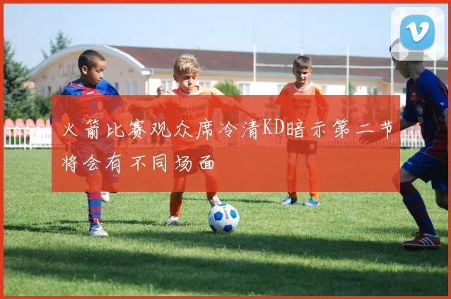 火箭比赛观众席冷清KD暗示第二节将会有不同场面