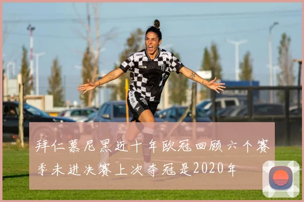 拜仁慕尼黑近十年欧冠回顾六个赛季未进决赛上次夺冠是2020年