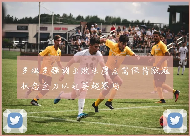 罗梅罗强调击败法鹰后需保持欧冠状态全力以赴英超赛场
