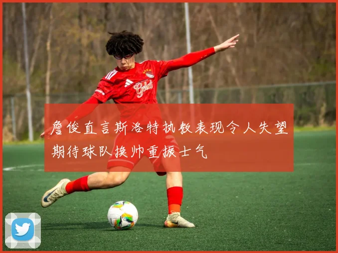 詹俊直言斯洛特执教表现令人失望期待球队换帅重振士气