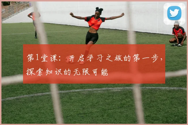 第1堂课：开启学习之旅的第一步，探索知识的无限可能